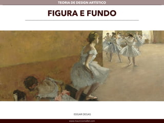 TEORIA DE DESIGN ARTÍSTICO 
FIGURA E FUNDO 
EDGAR DEGAS 
www.mauriciomallet.com 
 