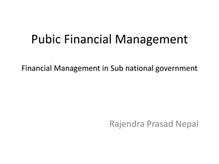 Pubic Financial Management
Financial Management in Sub national government
Rajendra Prasad Nepal
 