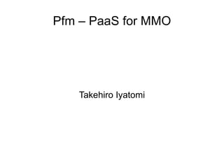 Pfm – PaaS for MMO Takehiro Iyatomi 