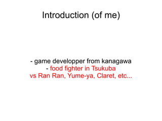 Introduction (of me) - game developper from kanagawa -  food fighter in Tsukuba vs Ran Ran, Yume-ya, Claret, etc... 