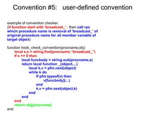 Convention #2:  notify_{function name}   e.g.  object:notify_chat(msg) Host 1 Host 2 Fiber1 Fiber2 object: notify_ chat (msg) Rpc call which procedure name start with  'notify_' , autometically understood by  System as trying to call rpc which name is  removal of  'notify_'  from original procedure name and does not wait reply. Call object: chat (msg) does not wait reply  (execution continues) Reply is back, but it will ignore 