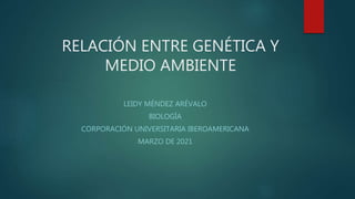 RELACIÓN ENTRE GENÉTICA Y
MEDIO AMBIENTE
LEIDY MÉNDEZ ARÉVALO
BIOLOGÍA
CORPORACIÓN UNIVERSITARIA IBEROAMERICANA
MARZO DE 2021
 