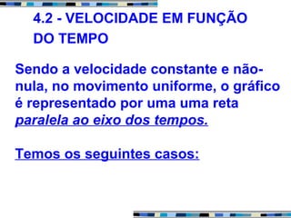 Sendo a velocidade constante e não-
nula, no movimento uniforme, o gráfico
é representado por uma uma reta
paralela ao eixo dos tempos.
Temos os seguintes casos:
4.2 - VELOCIDADE EM FUNÇÃO
DO TEMPO
 