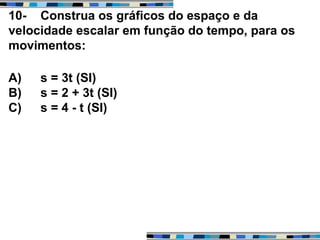 10- Construa os gráficos do espaço e da
velocidade escalar em função do tempo, para os
movimentos:
A) s = 3t (SI)
B) s = 2 + 3t (SI)
C) s = 4 - t (SI)
 