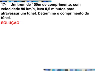 17- Um trem de 150m de comprimento, com
velocidade 90 km/h, leva 0,5 minutos para
atravessar um túnel. Determine o comprimento do
túnel.
SOLUÇÃO
 