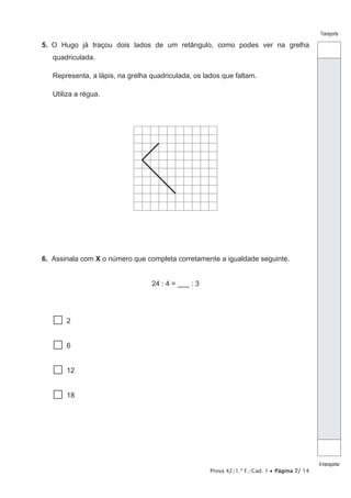 Prova 42/1.ª F./Cad. 1 • Página 7/ 14
Transporte
Atransportar
5.  O Hugo já traçou dois lados de um retângulo, como podes ver na grelha
quadriculada.
Representa, a lápis, na grelha quadriculada, os lados que faltam.
Utiliza a régua.
6.  Assinala com X o número que completa corretamente a igualdade seguinte.
24 : 4 = ___ : 3
 2
 6
 12
  18
 