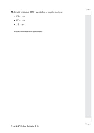 Prova 62/2.ª Ch./Cad. 2 • Página 8/ 15 
Transporte 
A transportar 
15. Constrói um triângulo [ABC] que obedeça às seguintes condições: 
• AB = 12 cm 
• BC = 12 cm 
• AB|C = 55º 
Utiliza o material de desenho adequado. 
 