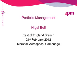 Portfolio Management
Nigel Bell
East of England Branch
21st
February 2012
Marshall Aerospace, Cambridge
 