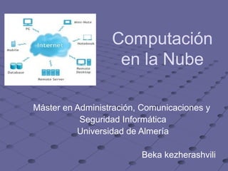 Computación
en la Nube
Máster en Administración, Comunicaciones y
Seguridad Informática
Universidad de Almería
Beka kezherashvili
 