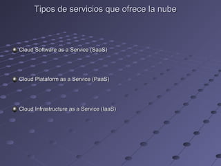 Tipos de servicios que ofrece la nubeTipos de servicios que ofrece la nube
Cloud Software as a Service (SaaS)Cloud Software as a Service (SaaS)
Cloud Plataform as a Service (PaaS)Cloud Plataform as a Service (PaaS)
Cloud Infrastructure as a Service (IaaS)Cloud Infrastructure as a Service (IaaS)
 