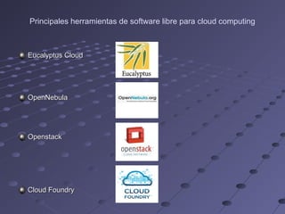 Principales herramientas de software libre para cloud computing
Eucalyptus CloudEucalyptus Cloud
OpenNebulaOpenNebula
OpenstackOpenstack
Cloud FoundryCloud Foundry
 