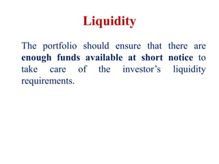 Liquidity
The portfolio should ensure that there are
enough funds available at short notice to
take care of the investor’s liquidity
requirements.
 