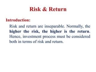 Risk & Return
Introduction:
Risk and return are inseparable. Normally, the
higher the risk, the higher is the return.
Hence, investment process must be considered
both in terms of risk and return.
 