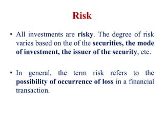 Risk
• All investments are risky. The degree of risk
varies based on the of the securities, the mode
of investment, the issuer of the security, etc.
• In general, the term risk refers to the
possibility of occurrence of loss in a financial
transaction.
 