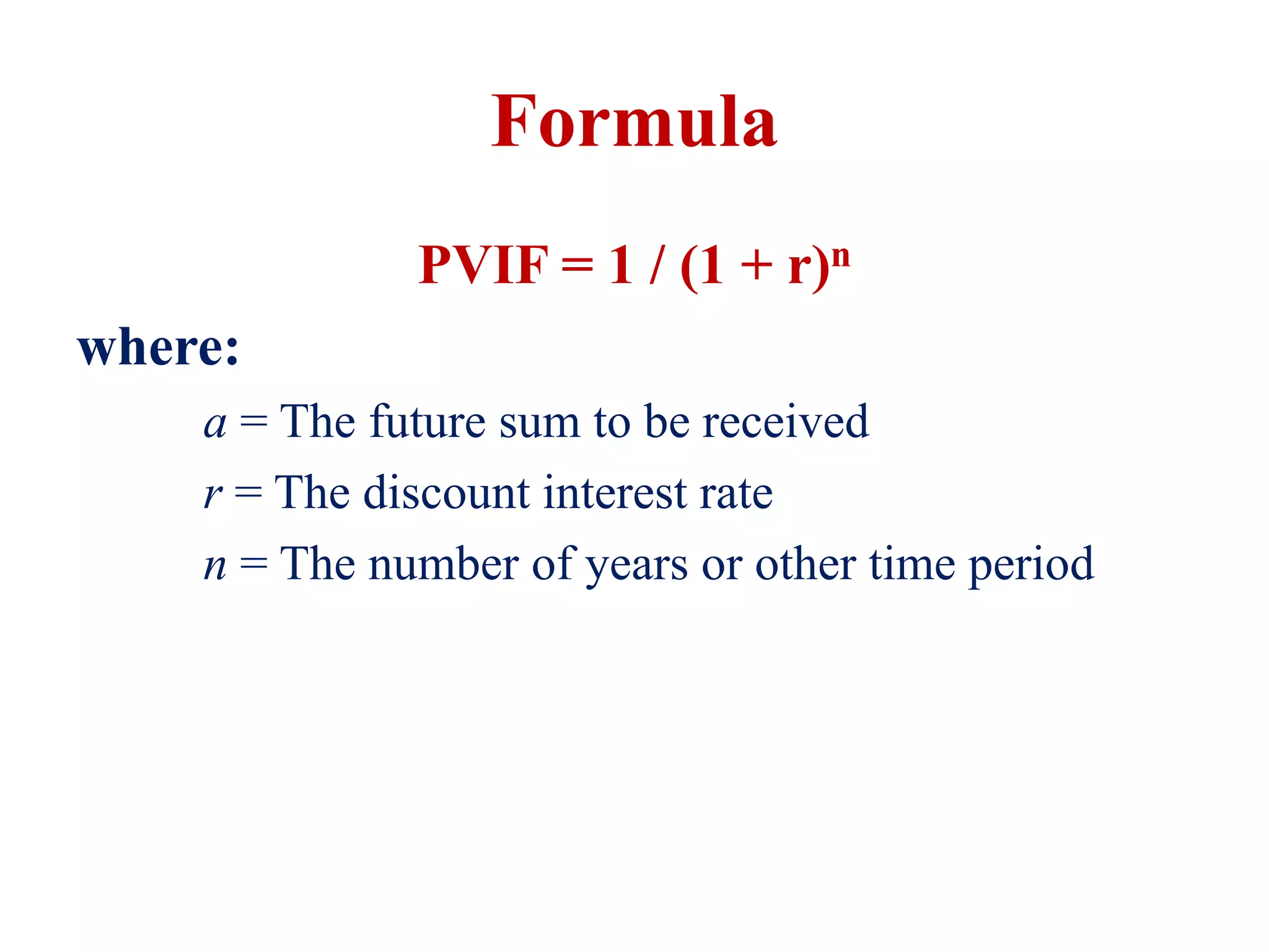 Formula
PVIF = 1 / (1 + r)n
where:
a = The future sum to be received
r = The discount interest rate
n = The number of years or other time period​
 