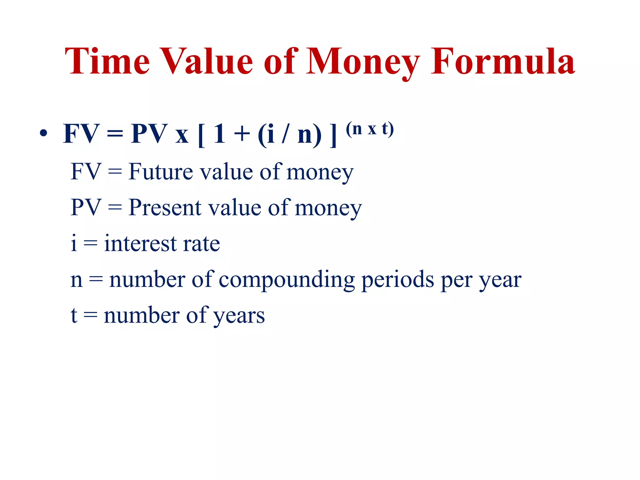 Time Value of Money Formula
• FV = PV x [ 1 + (i / n) ] (n x t)
FV = Future value of money
PV = Present value of money
i = interest rate
n = number of compounding periods per year
t = number of years
 