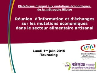 Plateforme d’appui aux mutations économiques
de la métropole lilloise
Réunion d’information et d’échanges
sur les mutations économiques
dans le secteur alimentaire artisanal
Lundi 1er juin 2015
Tourcoing
 