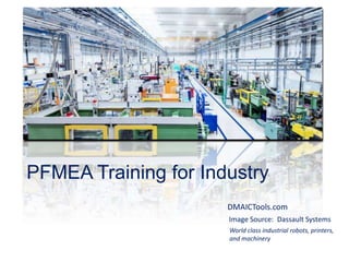PFMEA Training for Industry
Image Source: Dassault Systems
World class industrial robots, printers,
and machinery
DMAICTools.com
 