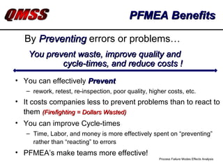 PFMEA Benefits ,[object Object],[object Object],[object Object],[object Object],[object Object],[object Object],By  Preventing   errors or problems… You prevent waste, improve quality and  cycle-times, and reduce costs ! 