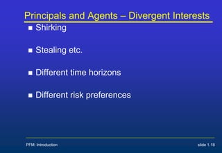 PFM: Introduction slide 1.18
Principals and Agents – Divergent Interests
 Shirking
 Stealing etc.
 Different time horizons
 Different risk preferences
 