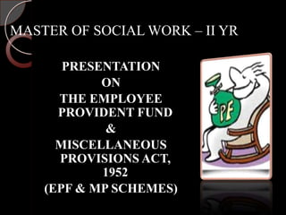 MASTER OF SOCIAL WORK – II YR

       PRESENTATION
            ON
      THE EMPLOYEE
      PROVIDENT FUND
             &
      MISCELLANEOUS
      PROVISIONS ACT,
            1952
    (EPF & MP SCHEMES)
 