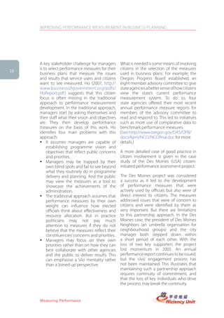 IMPROVING PERFORMANCE MEASUREMENT IN BUSINESS PLANNING




     A key stakeholder challenge for managers       What is needed is some means of involving
     is to select performance measures for their    citizens in the selection of the measures
10
     business plans that measure the issues         used in business plans. For example, the
     and results that service users and citizens    Oregon Progress Board established an
     want to see measured. Ho (2007, http://        eight-member advisory committee to give
     www.businessofgovernment.org/pdfs/             state agencies a better sense of how citizens
     HoReport.pdf ) suggests that this citizen      view the state’s current performance
     focus is often missing in the traditional      measurement system. To do so, four
     approach to performance measurement            state agencies offered their most recent
     development. In the traditional approach,      annual performance measure reports for
     managers start by asking themselves and        members of the advisory committee to
     their staff what their vision and objectives   read and respond to. This led to initiatives
     are. They then develop performance             such as more use of comparative data to
     measures on the basis of this work. Ho         benchmark performance measures.
     identifies four main problems with this        (See http://www.oregon.gov/DAS/OPB/
     approach:                                      docs/kpm/NCCI/NCCIfinal.doc for more
     � It assumes managers are capable of           details.)
         establishing programme vision and
         objectives that reflect public concerns    A more detailed case of good practice in
         and priorities.                            citizen involvement is given in the case
     � Managers may be trapped by their             study of the Des Moines (USA) citizen-
         own blind spots and fail to see beyond     initiated performance assessment project.
         what they routinely do in programme
         delivery and planning. And the public      The Des Moines project was considered
         may view the measures as a tool to         a success as it led to the development
         showcase the achievements of the           of performance measures that were
         administration.                            actively used by officials but also were of
     � The traditional approach assumes that        direct interest to citizens. The measures
         performance measures by their own          addressed issues that were of concern to
         weight can influence how elected           citizens and were identified by them as
         officials think about effectiveness and    very important. But there are limitations
         resource allocation. But in practice       to this partnership approach. In the Des
         politicians may not pay much               Moines case, the president of Des Moines
         attention to measures if they do not       Neighbors (an umbrella organisation for
         believe that the measures reflect their    neighbourhood groups) and the city
         constituencies’ concerns and priorities.   manager both stepped down within
     � Managers may focus on their own              a short period of each other. With the
         priorities rather than on how they can     loss of two key supporters the project
         best collaborate with other agencies       lost momentum in 2005. An annual
         and the public to deliver results. This    performance report continues to be issued,
         can emphasise a ‘silo’ mentality rather    but the civic engagement process has
         than a ‘joined up’ perspective.            not been maintained. This illustrates that
                                                    maintaining such a partnership approach
                                                    requires continuity of commitment, and
                                                    that the loss of key individuals who drive
                                                    the process may break the continuity.


     Measuring Performance
 