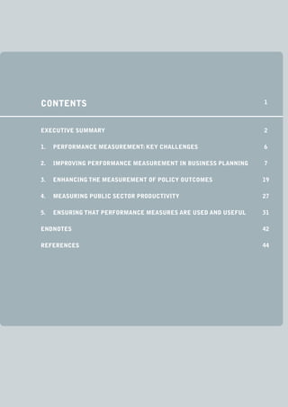 contents                                                      1



execUtiVe sUMMary                                             2

1.   PerforMance MeasUreMent: Key challenges                  6

2.   iMProVing PerforMance MeasUreMent in BUsiness Planning   7

3.   enhancing the MeasUreMent of Policy oUtcoMes             19

4.   MeasUring PUBlic sector ProDUctiVity                     27

5.   ensUring that PerforMance MeasUres are UseD anD UsefUl   31

enDnotes                                                      42

references                                                    44
 