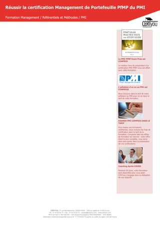 CERTYOU, 37 rue des Mathurins, 75008 PARIS - SAS au capital de 10 000 Euros
Tél : 01 42 93 52 72 - Fax : 01 70 72 02 72 - contact@certyou.com - www.certyou.com
RCS de Paris n° 804 509 461- TVA intracommunautaire FR03 804509461 - APE 8559A
Déclaration d’activité enregistrée sous le N° 11 75 52524 75 auprès du préfet de région d’Ile-de-France
Réussir la certification Management de Portefeuille PfMP du PMI
Formation Management / Référentiels et Méthodes / PMI
Le PMI-PfMP Exam Prep est
COMPRIS
Le meilleur livre de préparation à la
certification PMI-PfMP vous est offert
avec cette formation.
 
L'adhésion d'un an au PMI est
COMPRISE
Nous incluons dans le tarif de votre
adhésion au PMI pour un an dans le
tarif de cette formation.
 
EXAMEN PMI COMPRIS DANS LE
TARIF
Pour toutes nos formations
certifiantes, nous incluons les frais de
certification dans le tarif de la
formation. Comparez bien les offres
de formation du marché : notre offre
étant la plus complète, vous serez
alors plus serein dans la préparation
de vos certifications.
Coaching Après-COURS
Pendant 30 jours, votre formateur
sera disponible pour vous aider.
CERTyou s'engage dans la réalisation
de vos objectifs.
 