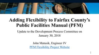 Adding Flexibility to Fairfax County’s
Public Facilities Manual (PFM)
Update to the Development Process Committee on
January 30, 2018
John Matusik, Engineer IV
PFM Flexibility Project Website
1
 