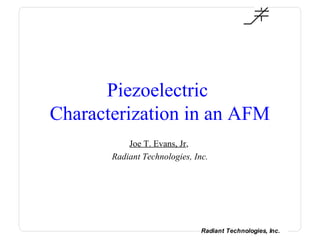 Piezoelectric
Characterization in an AFM
           Joe T. Evans, Jr,
       Radiant Technologies, Inc.




                               Radiant Technologies, Inc.
 