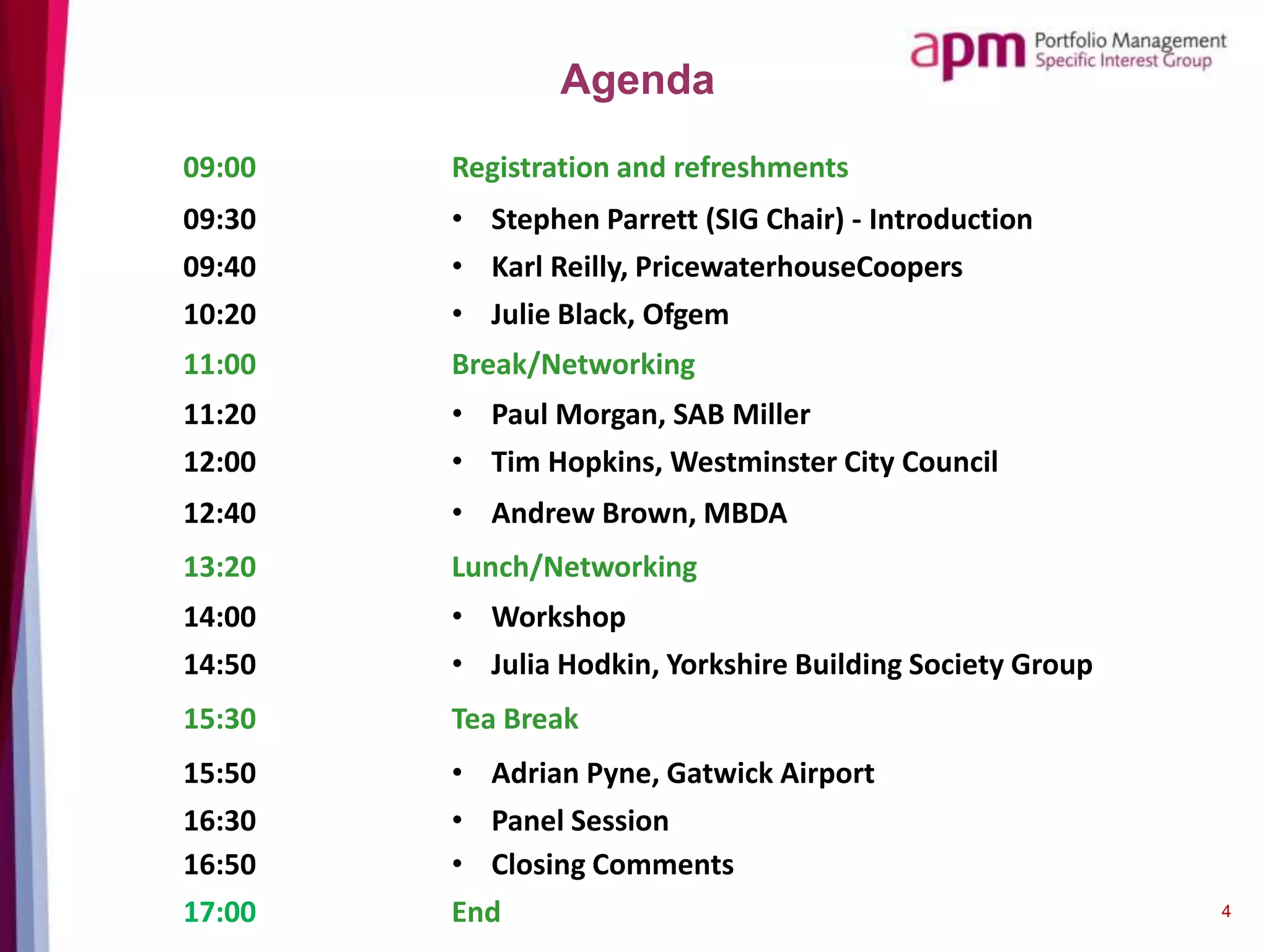 Agenda
4
09:00 Registration and refreshments
09:30 • Stephen Parrett (SIG Chair) - Introduction
09:40 • Karl Reilly, PricewaterhouseCoopers
10:20 • Julie Black, Ofgem
11:00 Break/Networking
11:20 • Paul Morgan, SAB Miller
12:00 • Tim Hopkins, Westminster City Council
12:40 • Presentation
13:20 Lunch/Networking
14:00 • Workshop
14:50 • Julia Hodkin, Yorkshire Building Society Group
15:30 Tea Break
15:50 • Adrian Pyne, Gatwick Airport
16:30 • Panel Session
16:50 • Closing Comments
17:00 End
 