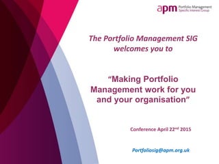 The Portfolio Management SIG
welcomes you to
“Making Portfolio
Management work for you
and your organisation”
Conference April 22nd 2015
Portfoliosig@apm.org.uk
 