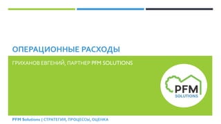 PFM Solutions | СТРАТЕГИЯ, ПРОЦЕССЫ, ОЦЕНКА
ОПЕРАЦИОННЫЕ РАСХОДЫ
ГРИХАНОВ ЕВГЕНИЙ, ПАРТНЕР PFM SOLUTIONS
 