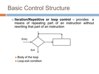 Basic Control Structure
 Iteration/Repetitive or loop control – provides a
means of repeating part of an instruction without
rewriting that part of an instruction
 Body of the loop
 Loop-exit condition
Entry
Exit
 