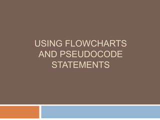 USING FLOWCHARTS
AND PSEUDOCODE
STATEMENTS
 