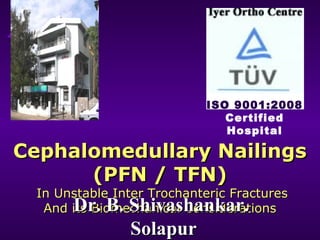 ISO 9001:2008
Certified
Hospital

Cephalomedullary Nailings
(PFN / TFN)
In Unstable Inter Trochanteric Fractures
Dr. B. Shivashankar.
And its Biomechanical Considerations
Solapur

 