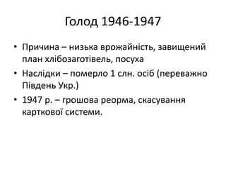 Голод 1946-1947
• Причина – низька врожайність, завищений
план хлібозаготівель, посуха
• Наслідки – померло 1 слн. осіб (переважно
Південь Укр.)
• 1947 р. – грошова реорма, скасування
карткової системи.
 