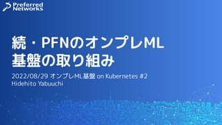 続・PFNのオンプレML
基盤の取り組み
2022/08/29 オンプレML基盤 on Kubernetes #2
Hidehito Yabuuchi
 