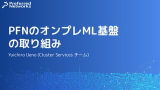 PFNのオンプレML基盤
の取り組み
Yuichiro Ueno (Cluster Services チーム)
 