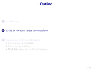 Outline
1 Introduction
2 Basics of low rank tensor decomposition
3 Nonparametric tensor estimation
Alternating minimization
Convergence analysis
Real data analysis: multitask learning
9 / 41
 