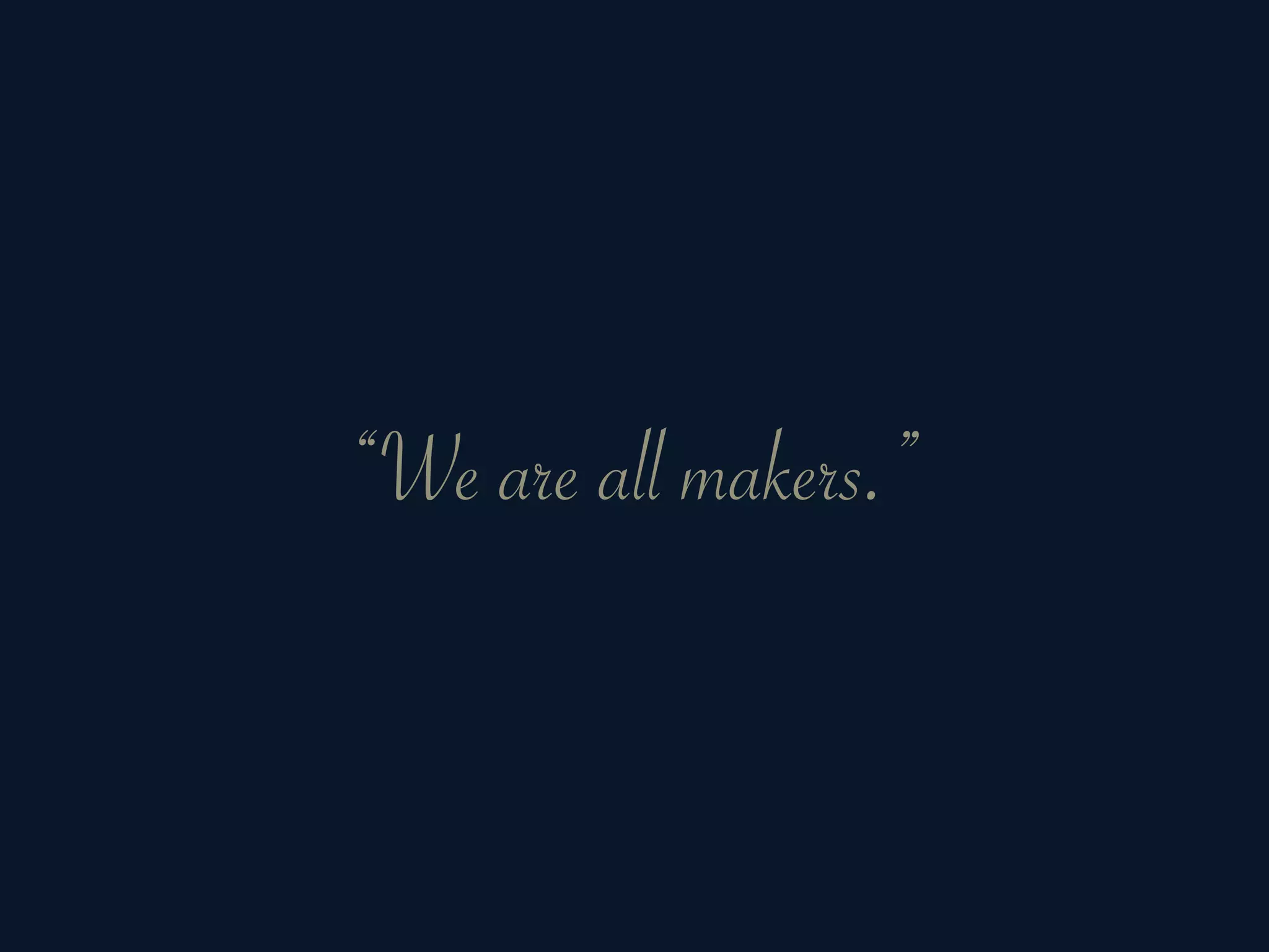 “We are all makers.”
 
