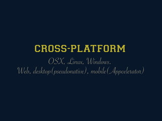 CROSS-PLATFORM
           OSX, Linux, Windows.
Web, desktop(pseudonative), mobile(Appcelerator)
 