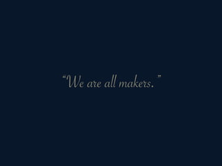 “We are all makers.”
 