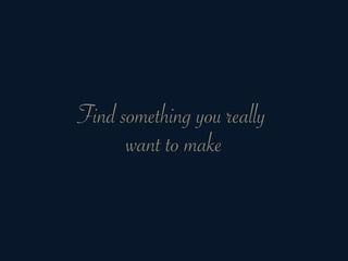 Find something you really
      want to make
 