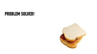 PEANUT BUTTER & JELLY SANDWICH
‣   find two slices of bread
‣   spread peanut butter on one slice of bread
‣   spread jell...