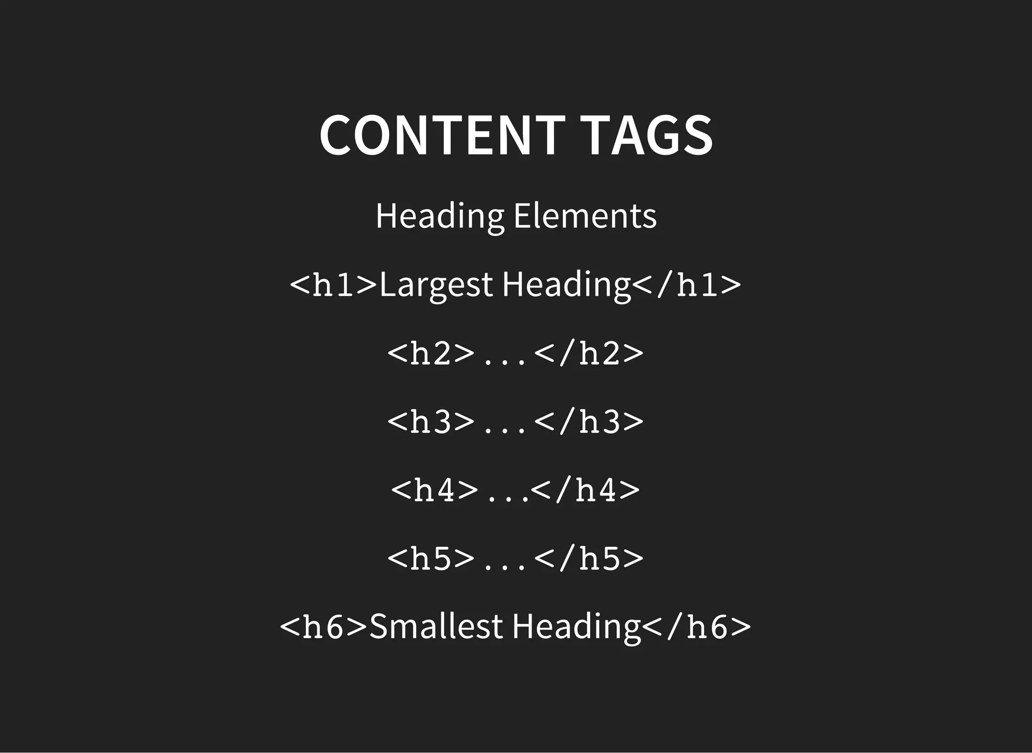 CONTENT TAGS
Text Elements
<p>This is a paragraph</p>
<code>This is some computer code</code>
<span>For styling words inside a container tag</span>
 