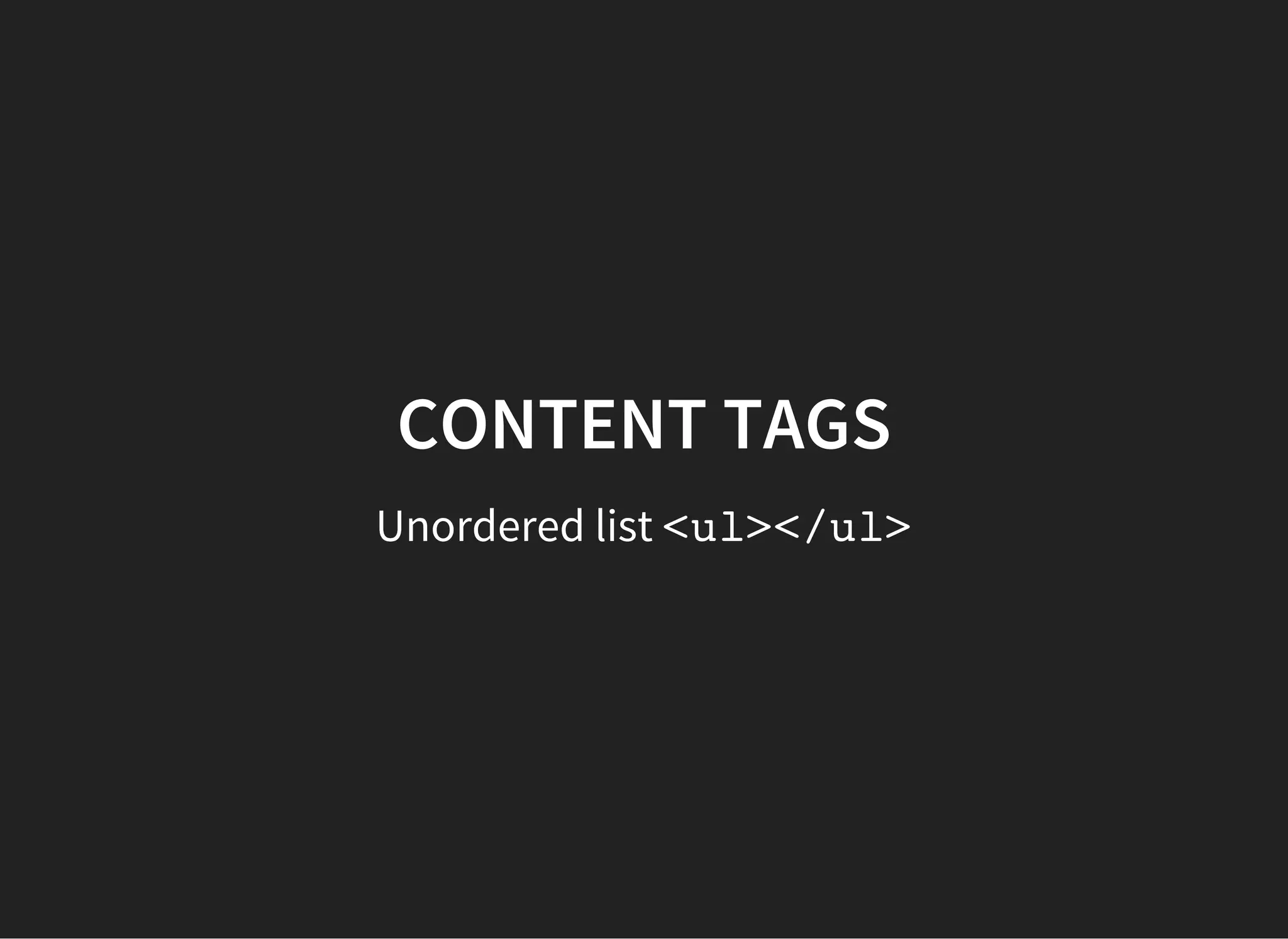 CONTENT TAGS
Unordered list item
<li>First item</li>
<li>Next item</li>
 