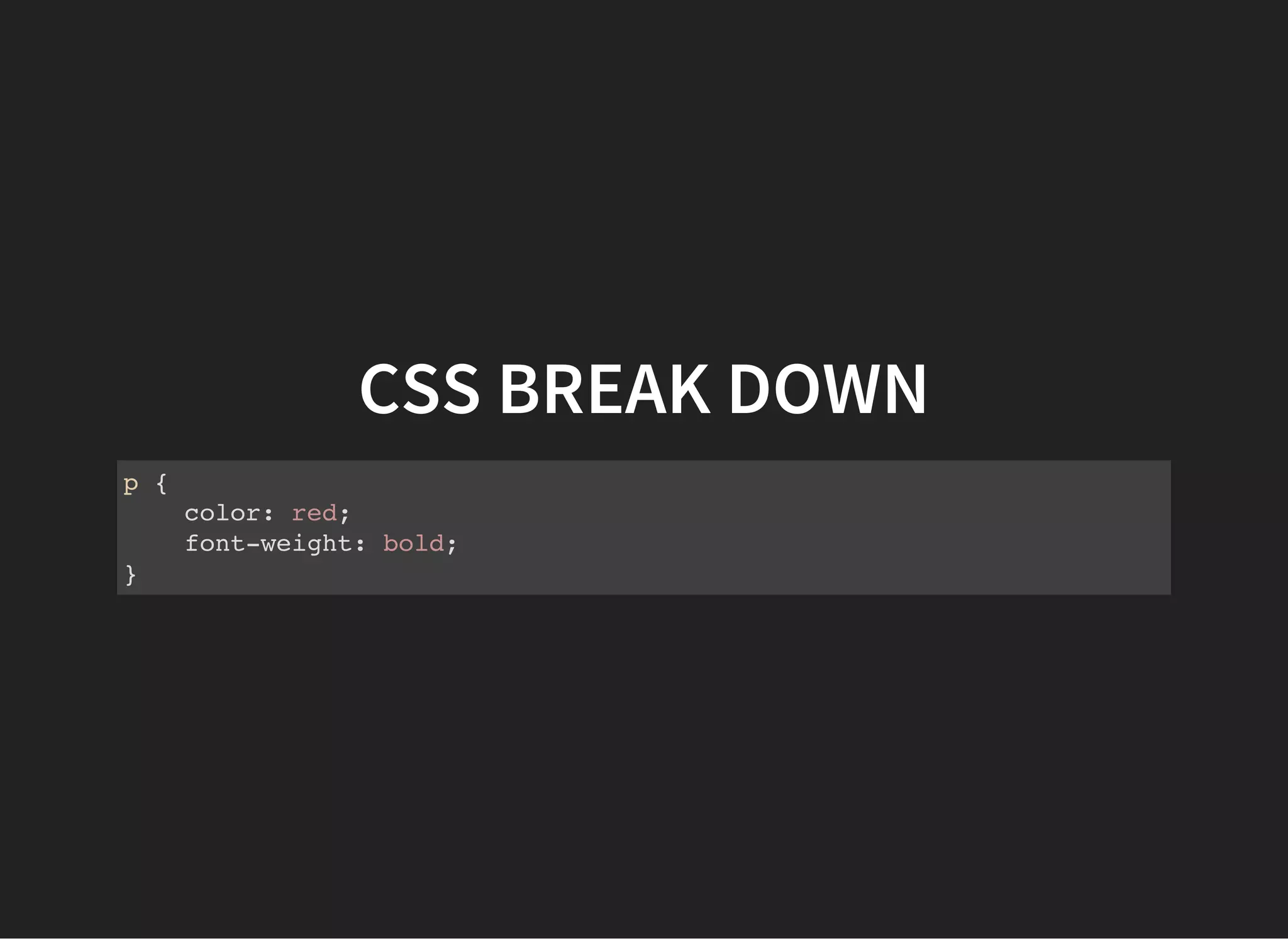 CSS BREAK DOWN
This whole thing is called a rule.
The pis called a selector, and it's followed by a set of
declarations in a declaration block.
 