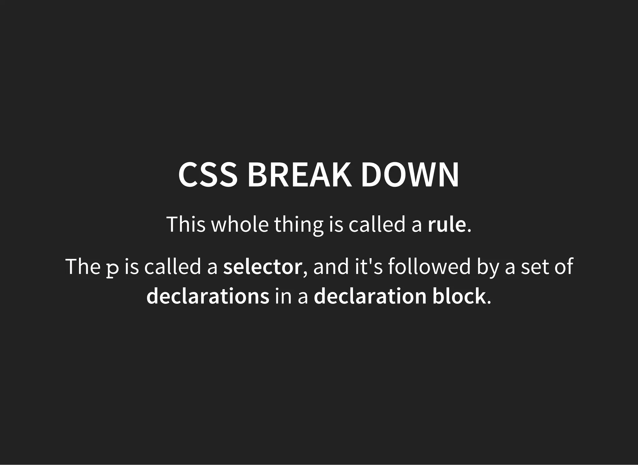 CSS BREAK DOWN
The selector, pin this case, specifies what parts of the HTML
document should be styled by the declaration. This selector
will style all pelements on the page.
 