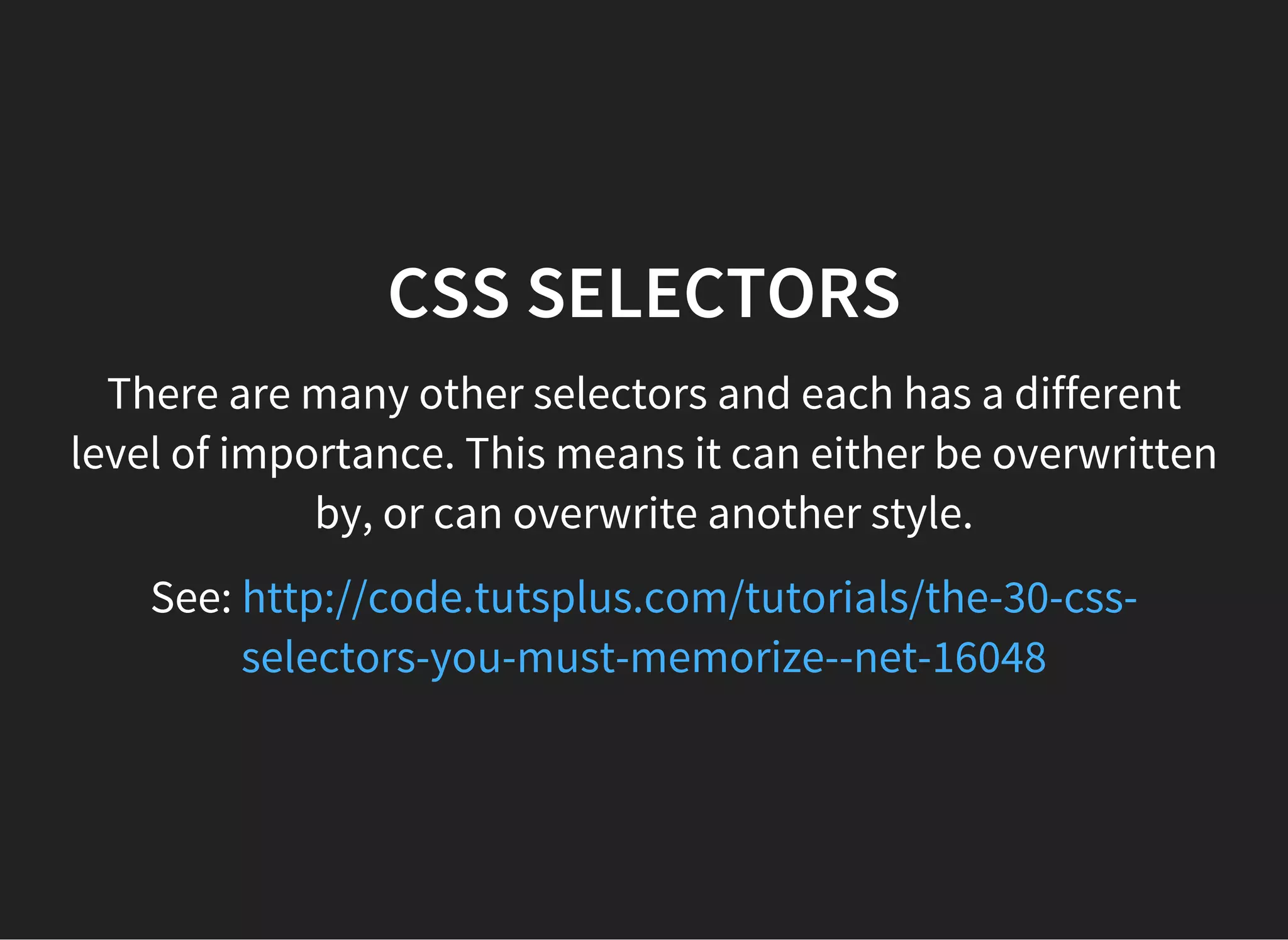 CSS SELECTORS EXERCISE
In the blankfolder of the downloaded working files, do the
following:
Copy this code into lesson.css
#my-id { color: green; background-color: white; }
.my-class { color: blue; background-color: yellow; }
Copy this code into lesson.html
<p id="my-id">There should only be one of me.</p>
<p class="my-class">There can be many of me.</p>
<p class="my-class">There can be many of me.</p>
<p>This text has <span class="my-class">a styled bit</span> inside</p>
 